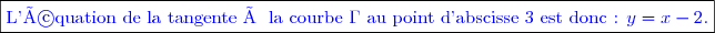 \boxed{\textcolor{blue}{\text{L'équation de la tangente à la courbe }\Gamma\text{ au point d'abscisse 3 est donc : }y=x-2\text{.}}}}